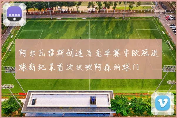 阿尔瓦雷斯创造马竞单赛季欧冠进球新纪录首次攻破阿森纳球门