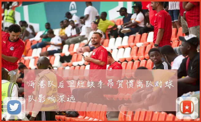 海港队后卫短缺李昂贺惯离队对球队影响深远
