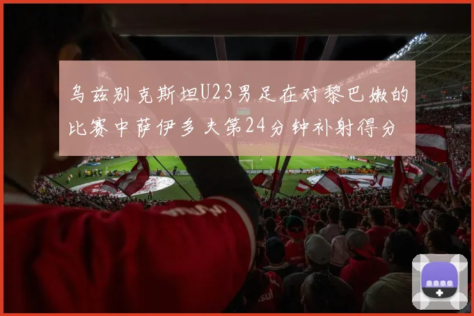 乌兹别克斯坦U23男足在对黎巴嫩的比赛中萨伊多夫第24分钟补射得分领先1-0