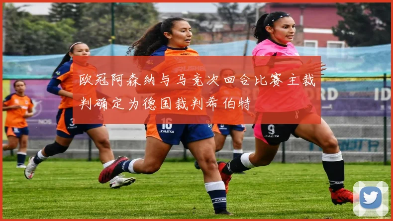 欧冠阿森纳与马竞次回合比赛主裁判确定为德国裁判希伯特