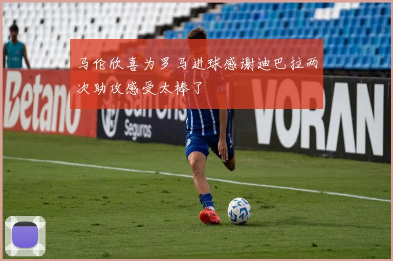 马伦欣喜为罗马进球感谢迪巴拉两次助攻感受太棒了