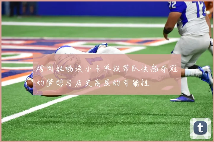 烤肉姐畅谈小卡单核带队快船夺冠的梦想与历史高度的可能性
