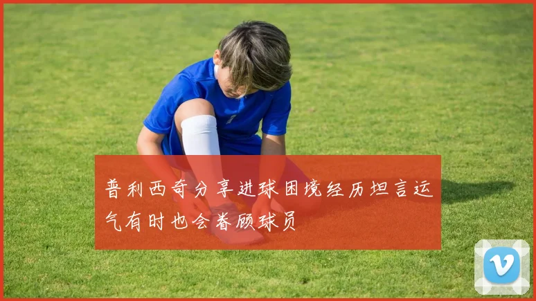 普利西奇分享进球困境经历坦言运气有时也会眷顾球员