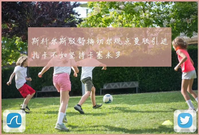 斯科尔斯驳舒梅切尔观点曼联引进扎卡不如坚持卡塞米罗