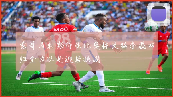 蒙哥马利期待法比奥林良铭李磊回归全力以赴迎接挑战