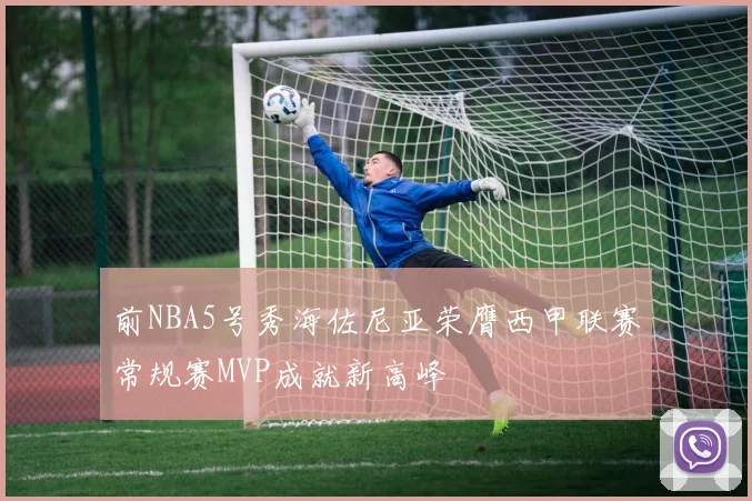 前NBA5号秀海佐尼亚荣膺西甲联赛常规赛MVP成就新高峰