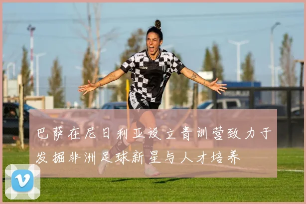 巴萨在尼日利亚设立青训营致力于发掘非洲足球新星与人才培养